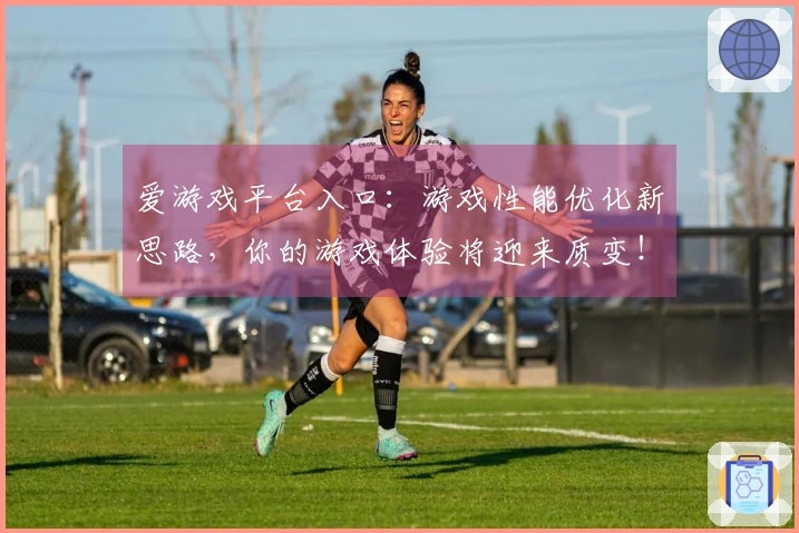 爱游戏平台入口：游戏性能优化新思路，你的游戏体验将迎来质变！