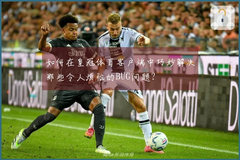 如何在皇冠体育客户端中巧妙解决那些令人烦恼的BUG问题？