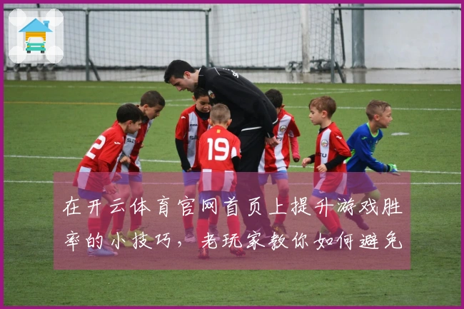 在开云体育官网首页上提升游戏胜率的小技巧,老玩家教你如何避免常见误区
