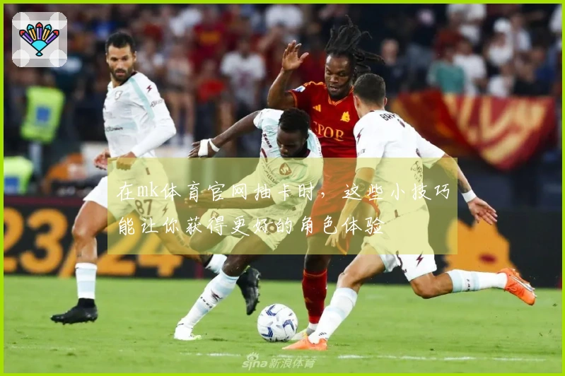 在mk体育官网抽卡时，这些小技巧能让你获得更好的角色体验