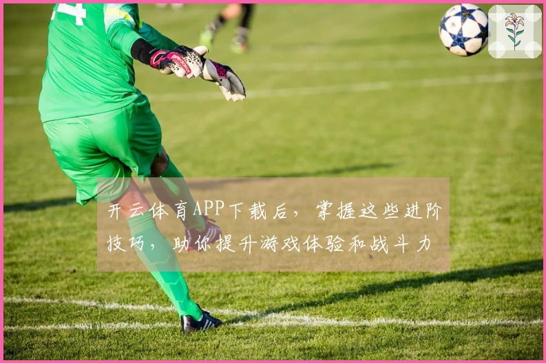 开云体育APP下载后，掌握这些进阶技巧，助你提升游戏体验和战斗力！