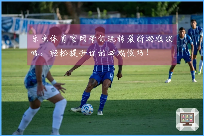 乐竞体育官网带你玩转最新游戏攻略,轻松提升你的游戏技巧!