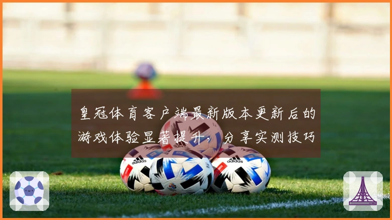 皇冠体育客户端最新版本更新后的游戏体验显著提升，分享实测技巧与收益变化