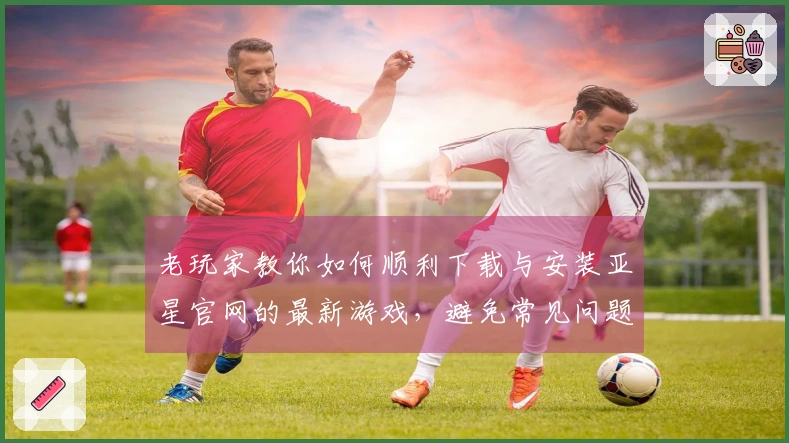 老玩家教你如何顺利下载与安装亚星官网的最新游戏，避免常见问题！