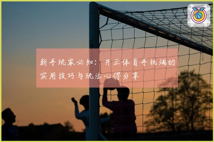 新手玩家必知：开云体育手机端的实用技巧与玩法心得分享