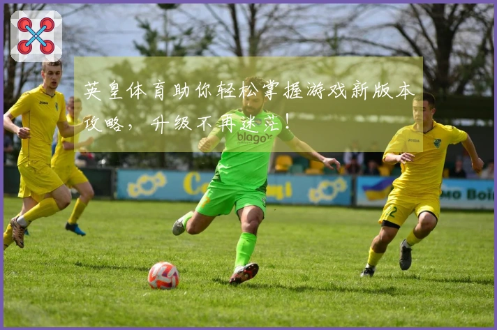 英皇体育助你轻松掌握游戏新版本攻略，升级不再迷茫！
