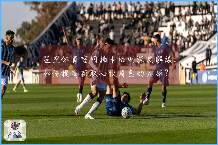 星空体育官网抽卡机制深度解读：如何提高获取心仪角色的几率？