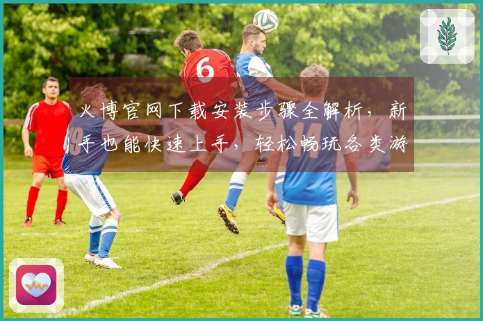 火博官网下载安装步骤全解析，新手也能快速上手，轻松畅玩各类游戏