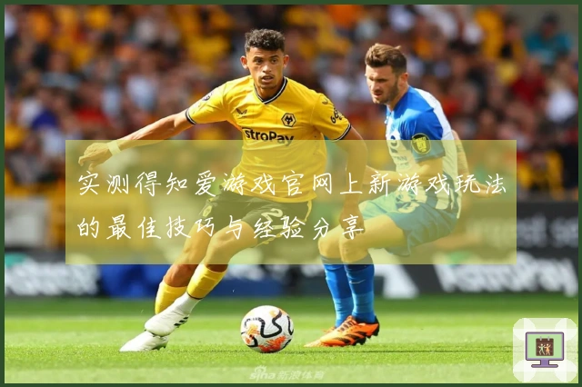 实测得知爱游戏官网上新游戏玩法的最佳技巧与经验分享