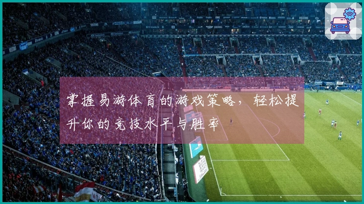 掌握易游体育的游戏策略，轻松提升你的竞技水平与胜率