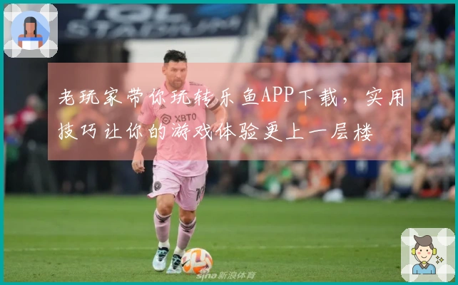 老玩家带你玩转乐鱼APP下载,实用技巧让你的游戏体验更上一层楼