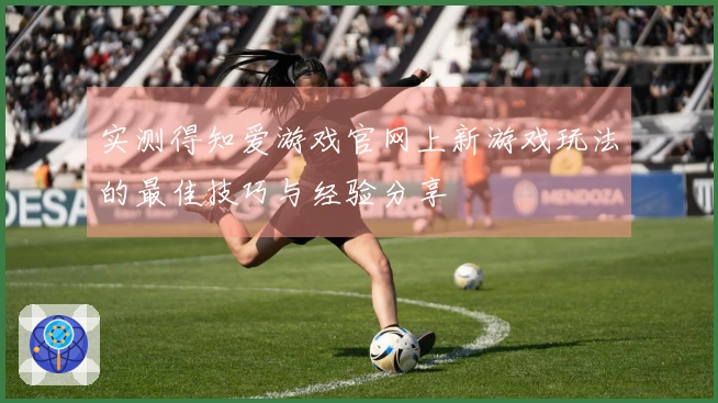 实测得知爱游戏官网上新游戏玩法的最佳技巧与经验分享
