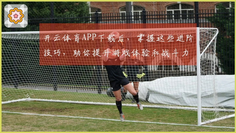 开云体育APP下载后，掌握这些进阶技巧，助你提升游戏体验和战斗力！