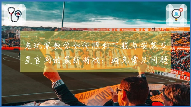 老玩家教你如何顺利下载与安装亚星官网的最新游戏，避免常见问题！