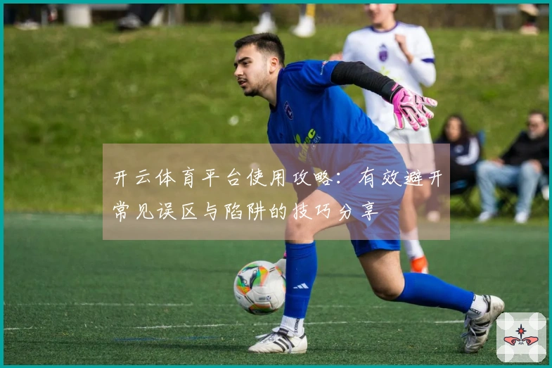 开云体育平台使用攻略：有效避开常见误区与陷阱的技巧分享