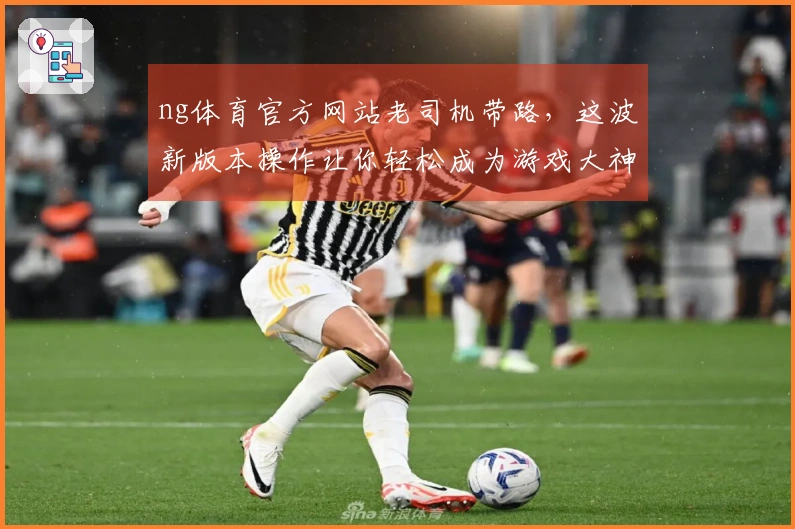 ng体育官方网站老司机带路,这波新版本操作让你轻松成为游戏大神!