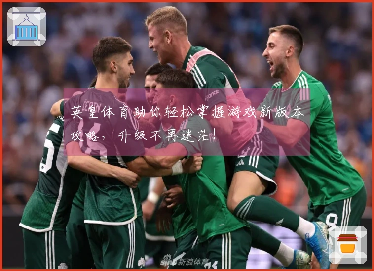 英皇体育助你轻松掌握游戏新版本攻略，升级不再迷茫！
