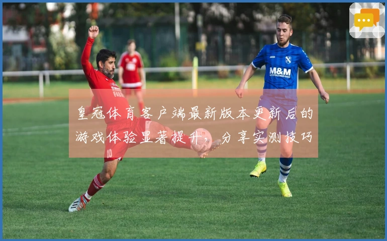 皇冠体育客户端最新版本更新后的游戏体验显著提升，分享实测技巧与收益变化